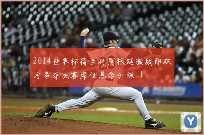 2014世界杯荷兰对阿根廷激战即双方争夺决赛席位悬念升级_1