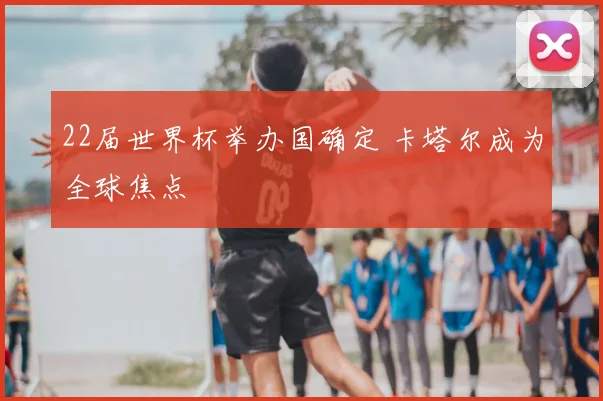22届世界杯举办国确定 卡塔尔成为全球焦点