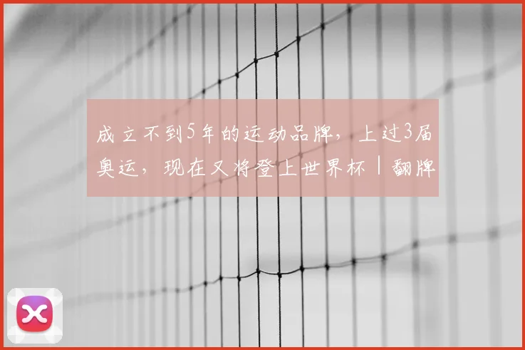 成立不到5年的运动品牌,上过3届奥运,现在又将登上世界杯|翻牌