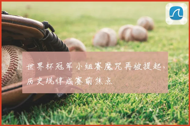 世界杯冠军小组赛魔咒再被提起,历史规律成赛前焦点