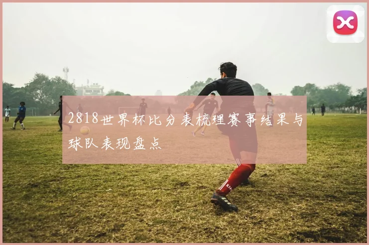 2818世界杯比分表梳理赛事结果与球队表现盘点