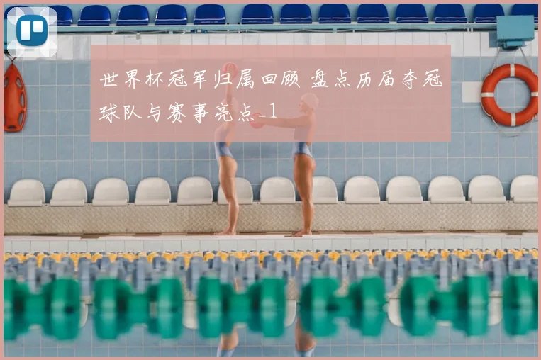 世界杯冠军归属回顾 盘点历届夺冠球队与赛事亮点_1