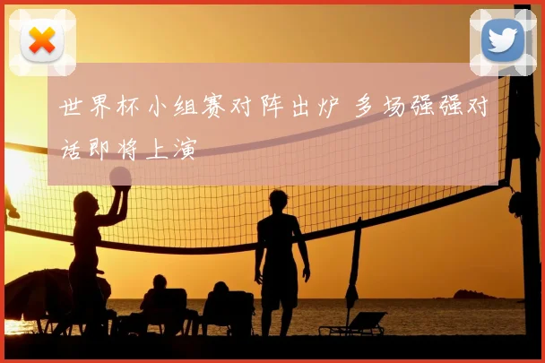 世界杯小组赛对阵出炉 多场强强对话即将上演