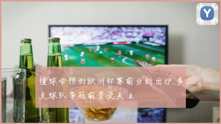 懂球帝预测欧洲杯赛前分析出炉 多支球队争冠前景受关注
