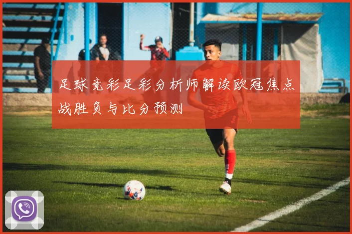 足球竞彩足彩分析师解读欧冠焦点战胜负与比分预测