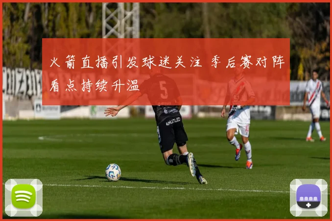 火箭直播引发球迷关注 季后赛对阵看点持续升温