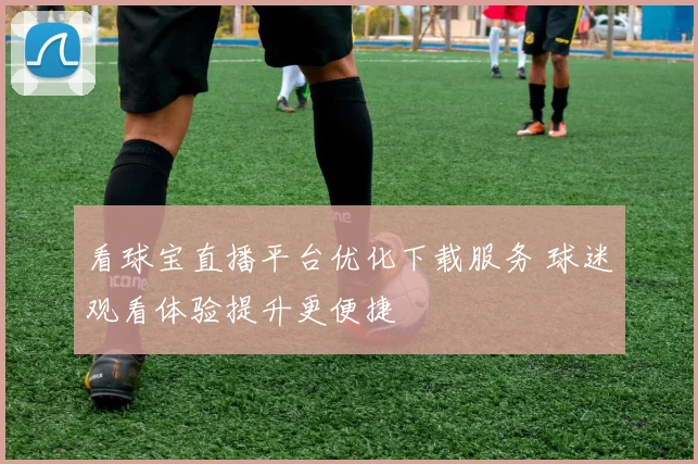 看球宝直播平台优化下载服务 球迷观看体验提升更便捷