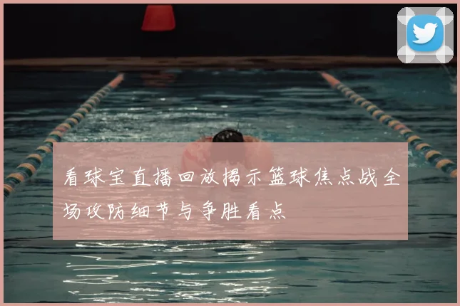 看球宝直播回放揭示篮球焦点战全场攻防细节与争胜看点