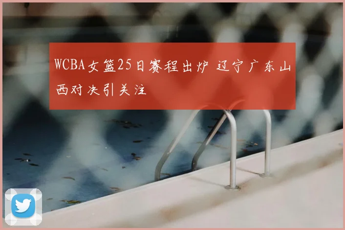 WCBA女篮25日赛程出炉 辽宁广东山西对决引关注
