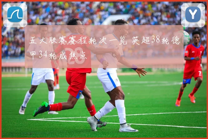 五大联赛赛程轮次一览 英超38轮德甲34轮成焦点