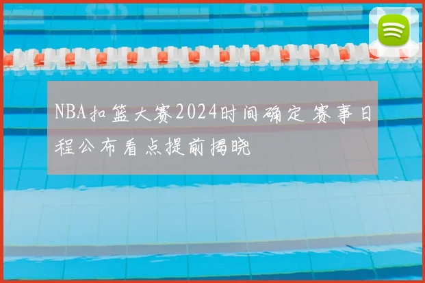 NBA扣篮大赛2024时间确定 赛事日程公布看点提前揭晓
