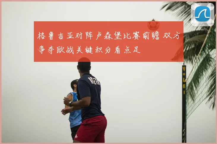 格鲁吉亚对阵卢森堡比赛前瞻 双方争夺欧战关键积分看点足