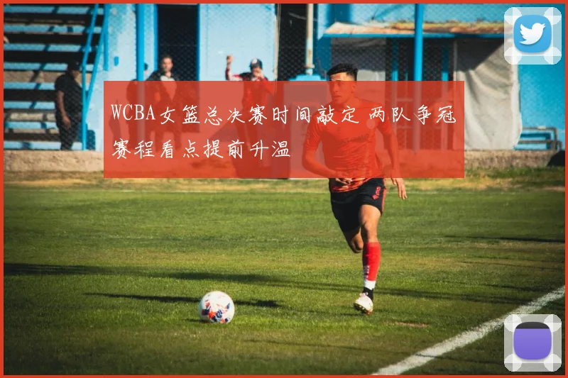 WCBA女篮总决赛时间敲定 两队争冠赛程看点提前升温