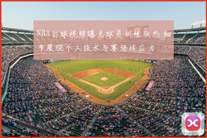 NBA打球视频曝光球员训练状态 细节展现个人技术与赛场适应力