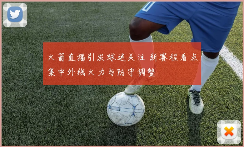 火箭直播引发球迷关注 新赛程看点集中外线火力与防守调整