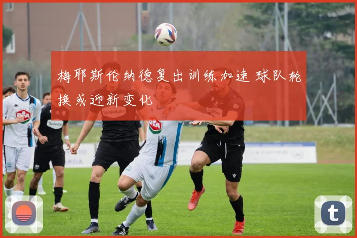 梅耶斯伦纳德复出训练加速 球队轮换或迎新变化