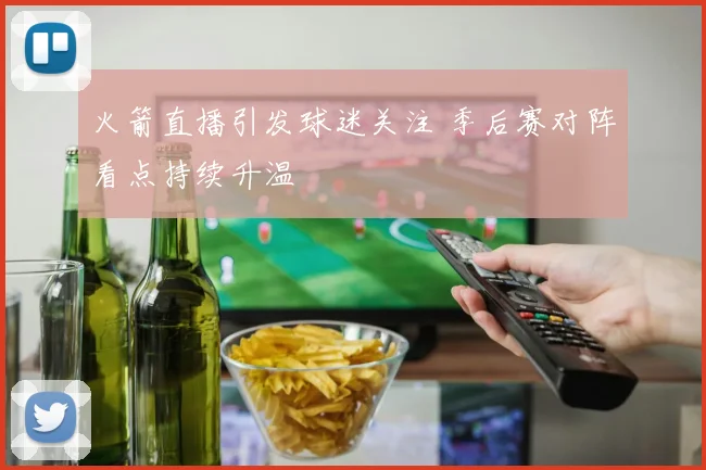 火箭直播引发球迷关注 季后赛对阵看点持续升温