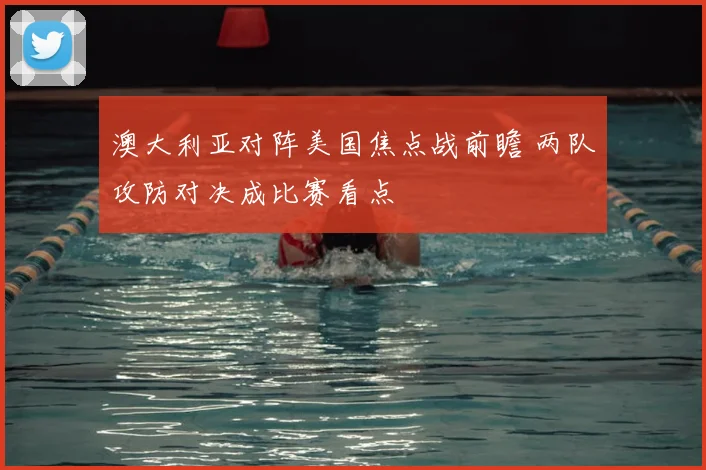 澳大利亚对阵美国焦点战前瞻 两队攻防对决成比赛看点