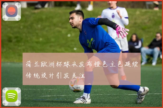 荷兰欧洲杯球衣发布橙色主色延续传统设计引发关注