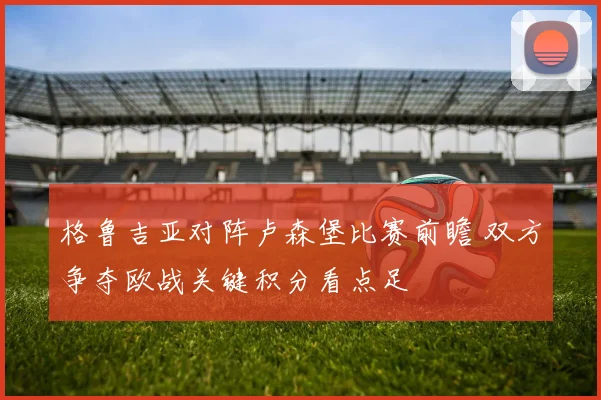 格鲁吉亚对阵卢森堡比赛前瞻 双方争夺欧战关键积分看点足