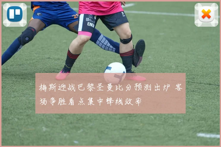 梅斯迎战巴黎圣曼比分预测出炉 客场争胜看点集中锋线效率